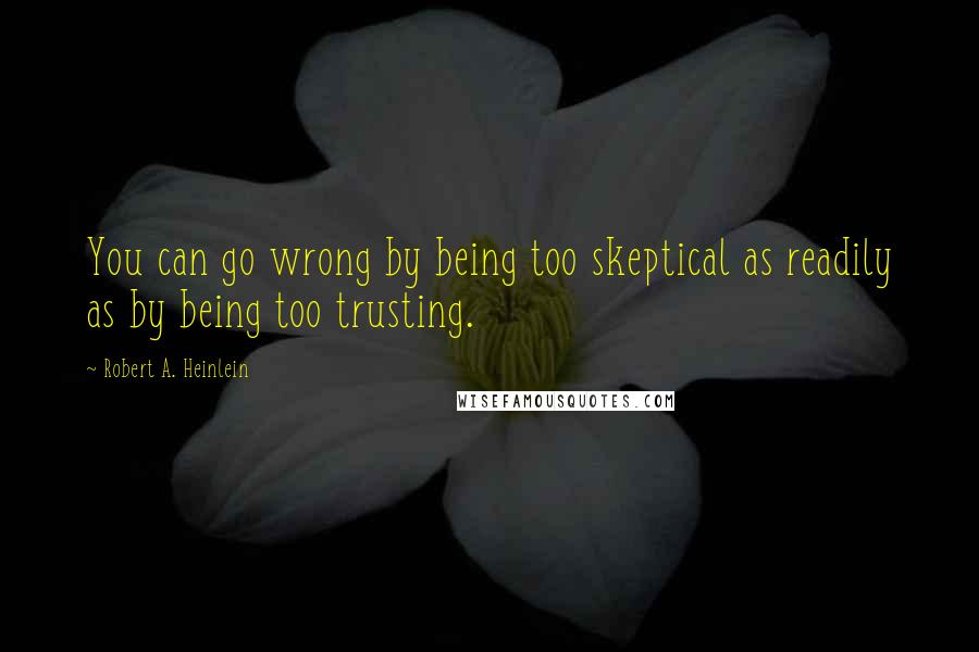 Robert A. Heinlein Quotes: You can go wrong by being too skeptical as readily as by being too trusting.