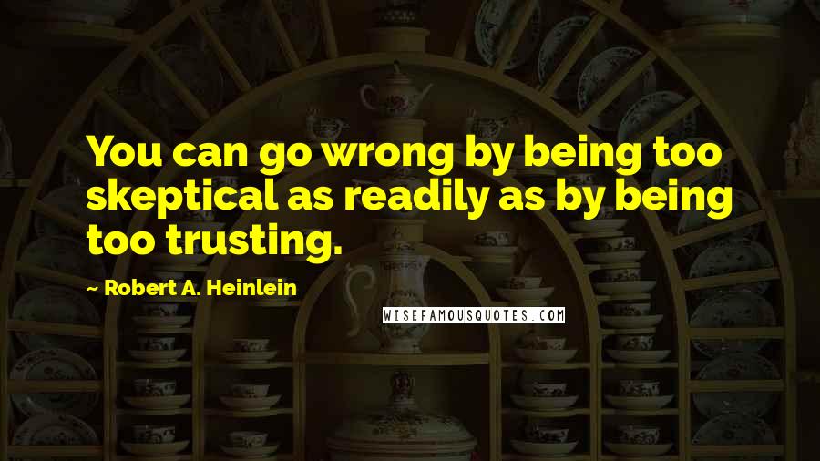 Robert A. Heinlein Quotes: You can go wrong by being too skeptical as readily as by being too trusting.