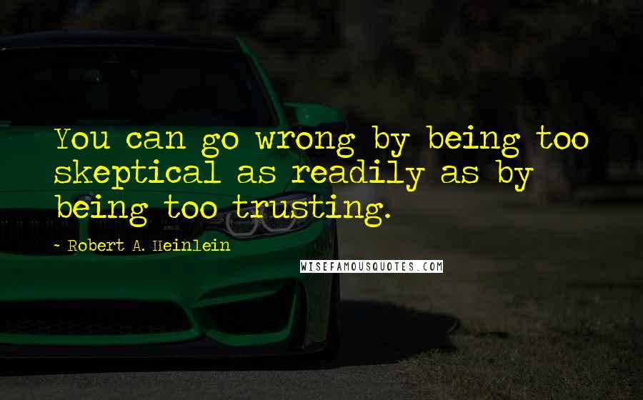 Robert A. Heinlein Quotes: You can go wrong by being too skeptical as readily as by being too trusting.