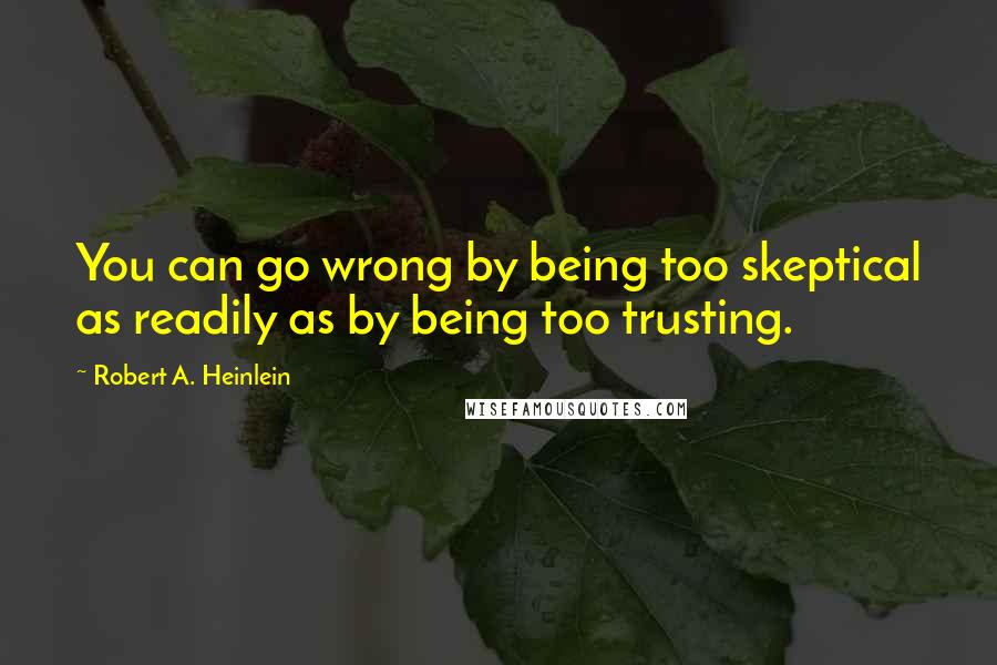 Robert A. Heinlein Quotes: You can go wrong by being too skeptical as readily as by being too trusting.