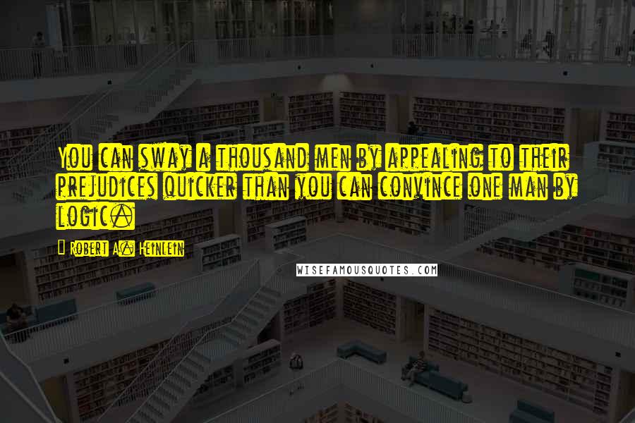 Robert A. Heinlein Quotes: You can sway a thousand men by appealing to their prejudices quicker than you can convince one man by logic.