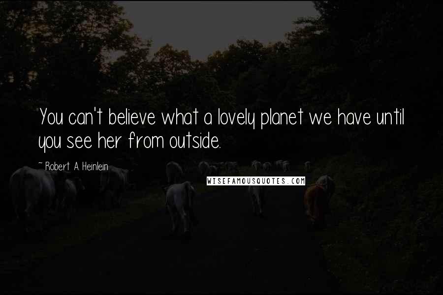 Robert A. Heinlein Quotes: You can't believe what a lovely planet we have until you see her from outside.