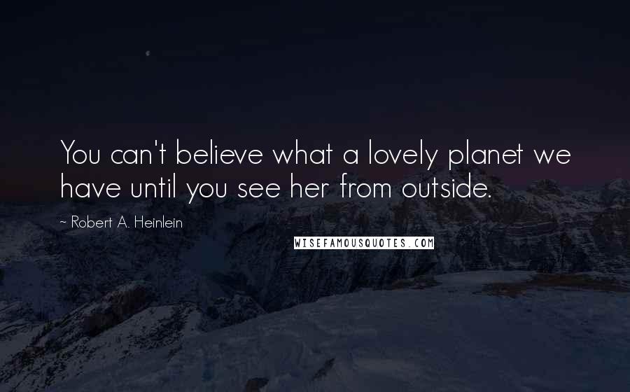 Robert A. Heinlein Quotes: You can't believe what a lovely planet we have until you see her from outside.