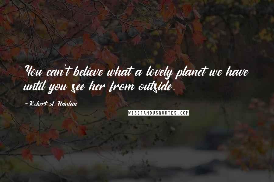 Robert A. Heinlein Quotes: You can't believe what a lovely planet we have until you see her from outside.