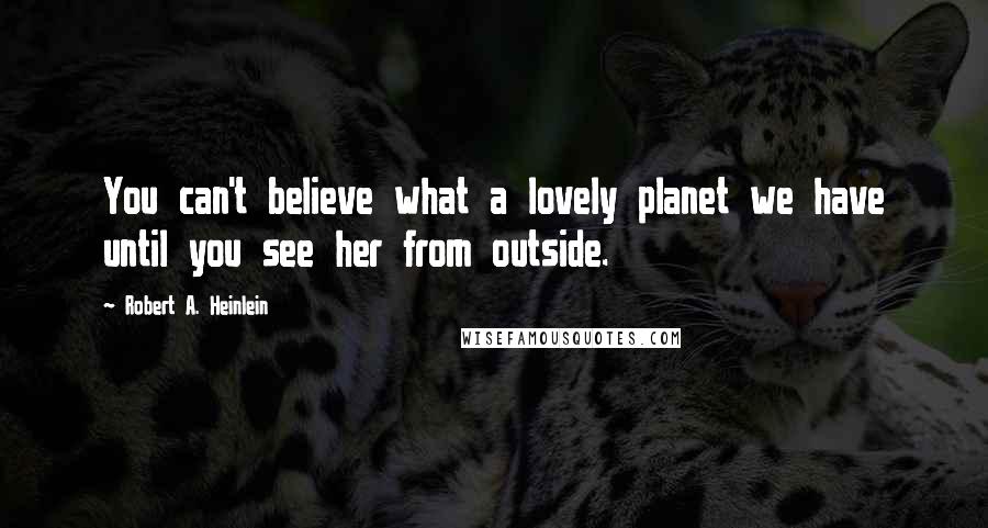 Robert A. Heinlein Quotes: You can't believe what a lovely planet we have until you see her from outside.
