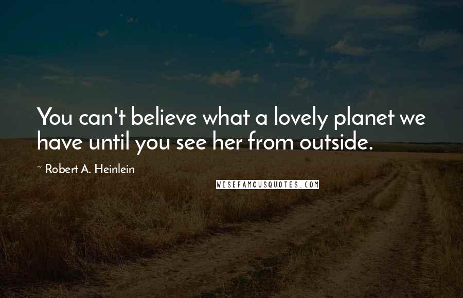 Robert A. Heinlein Quotes: You can't believe what a lovely planet we have until you see her from outside.