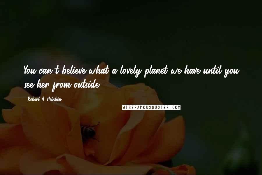 Robert A. Heinlein Quotes: You can't believe what a lovely planet we have until you see her from outside.