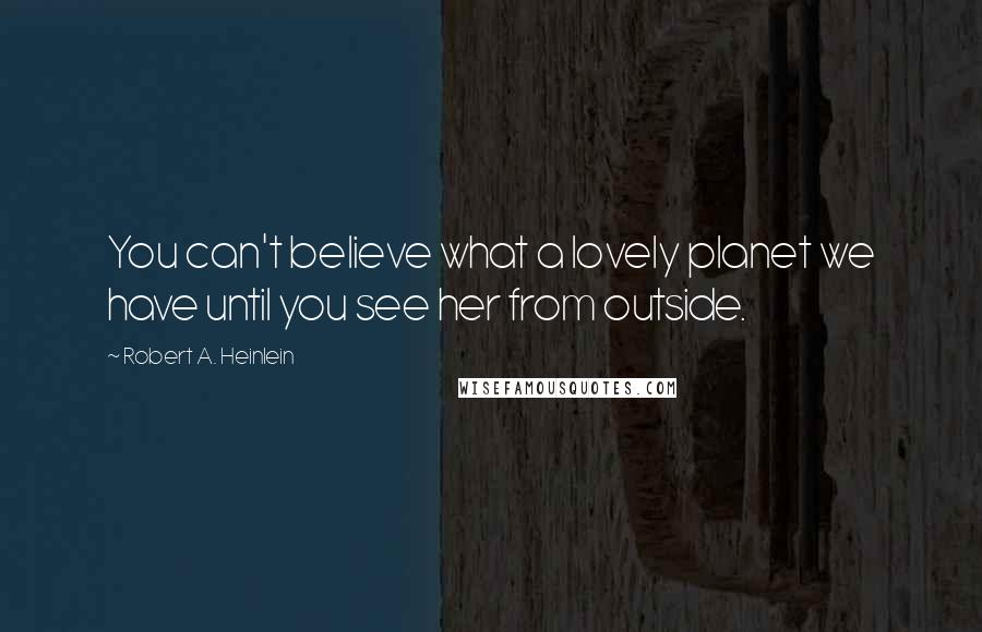 Robert A. Heinlein Quotes: You can't believe what a lovely planet we have until you see her from outside.