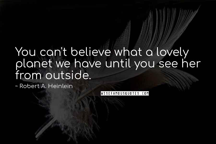 Robert A. Heinlein Quotes: You can't believe what a lovely planet we have until you see her from outside.
