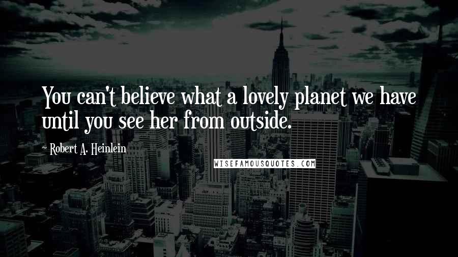 Robert A. Heinlein Quotes: You can't believe what a lovely planet we have until you see her from outside.