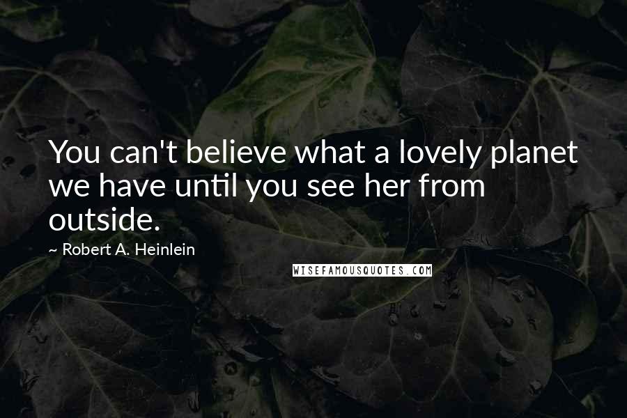 Robert A. Heinlein Quotes: You can't believe what a lovely planet we have until you see her from outside.