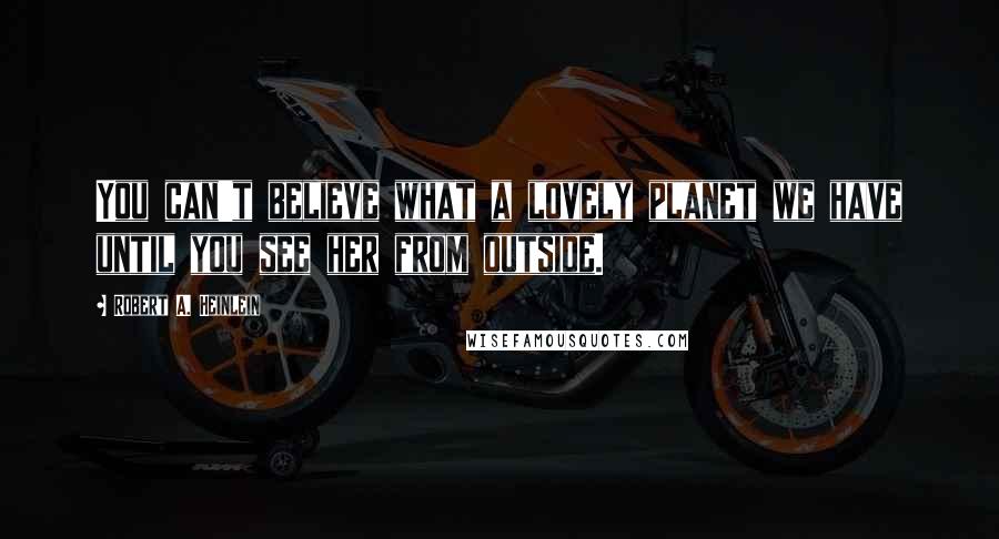 Robert A. Heinlein Quotes: You can't believe what a lovely planet we have until you see her from outside.