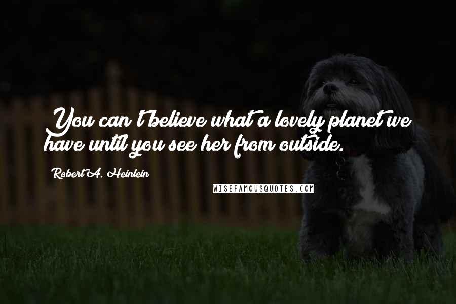 Robert A. Heinlein Quotes: You can't believe what a lovely planet we have until you see her from outside.