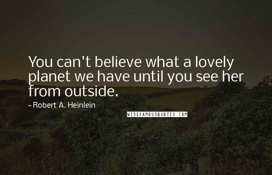 Robert A. Heinlein Quotes: You can't believe what a lovely planet we have until you see her from outside.