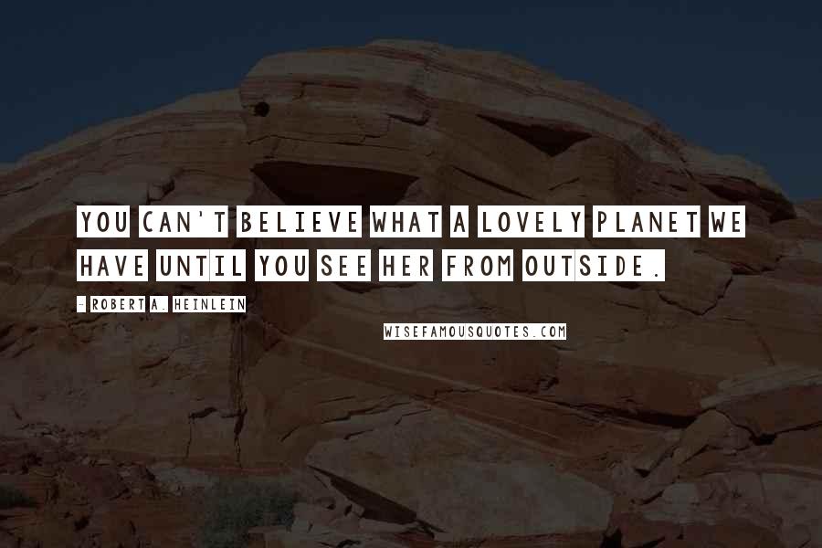 Robert A. Heinlein Quotes: You can't believe what a lovely planet we have until you see her from outside.