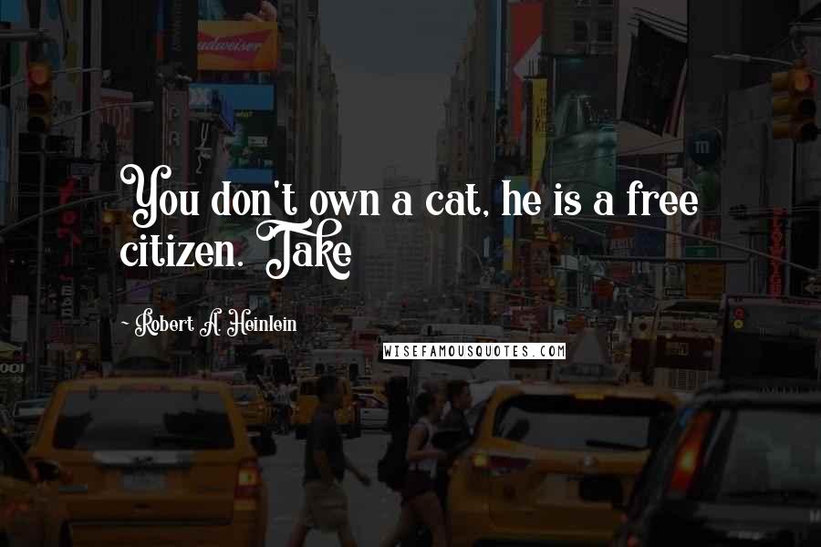 Robert A. Heinlein Quotes: You don't own a cat, he is a free citizen. Take