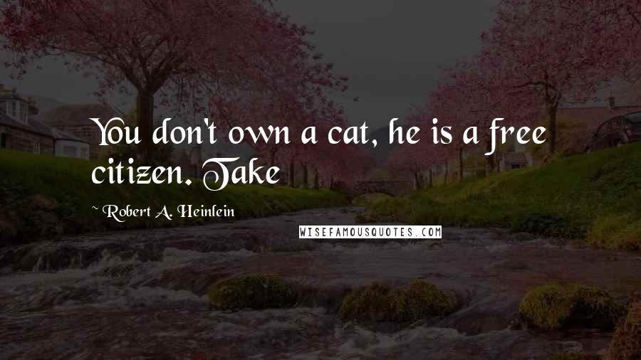 Robert A. Heinlein Quotes: You don't own a cat, he is a free citizen. Take