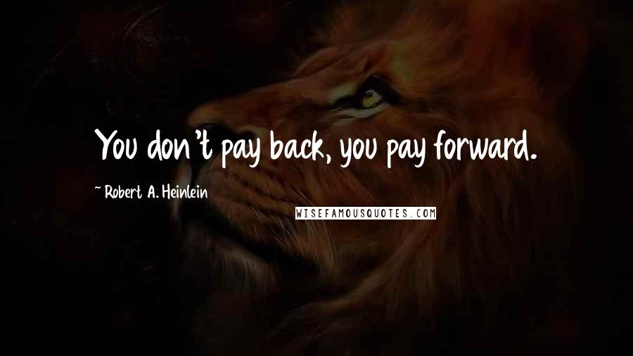 Robert A. Heinlein Quotes: You don't pay back, you pay forward.