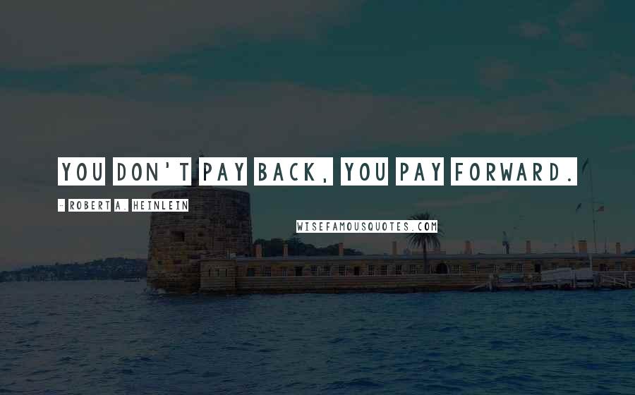Robert A. Heinlein Quotes: You don't pay back, you pay forward.