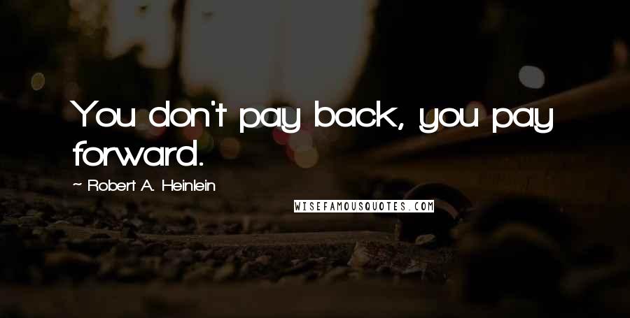 Robert A. Heinlein Quotes: You don't pay back, you pay forward.