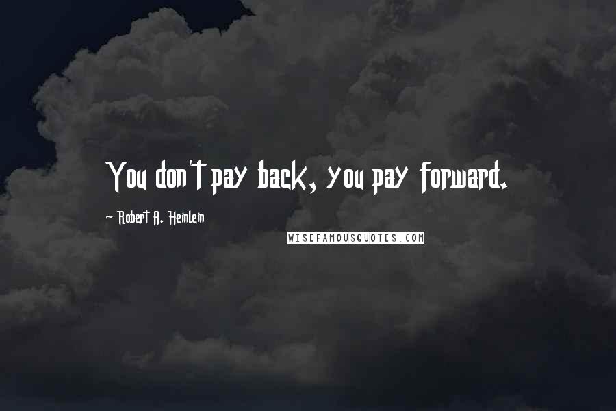 Robert A. Heinlein Quotes: You don't pay back, you pay forward.