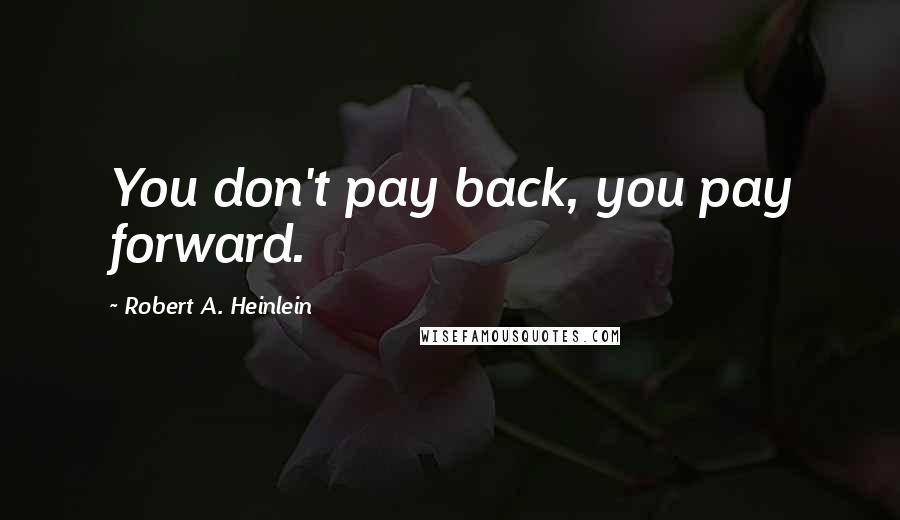 Robert A. Heinlein Quotes: You don't pay back, you pay forward.