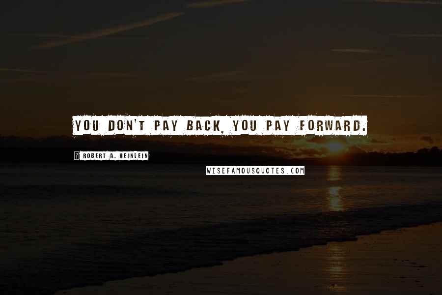 Robert A. Heinlein Quotes: You don't pay back, you pay forward.