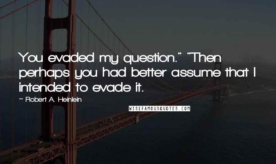 Robert A. Heinlein Quotes: You evaded my question." "Then perhaps you had better assume that I intended to evade it.