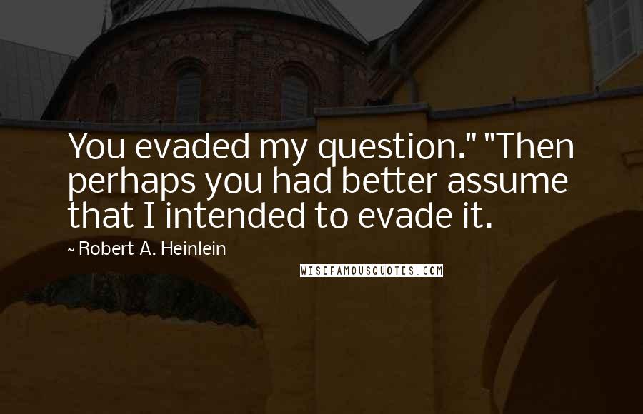 Robert A. Heinlein Quotes: You evaded my question." "Then perhaps you had better assume that I intended to evade it.
