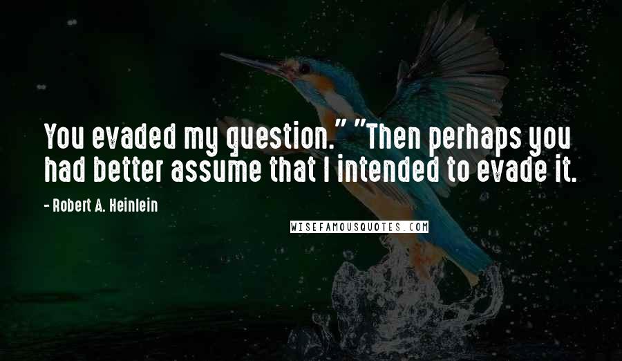 Robert A. Heinlein Quotes: You evaded my question." "Then perhaps you had better assume that I intended to evade it.