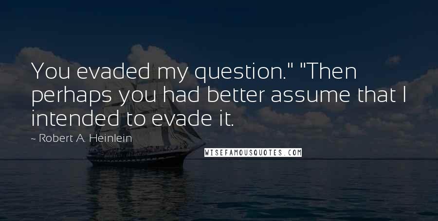 Robert A. Heinlein Quotes: You evaded my question." "Then perhaps you had better assume that I intended to evade it.