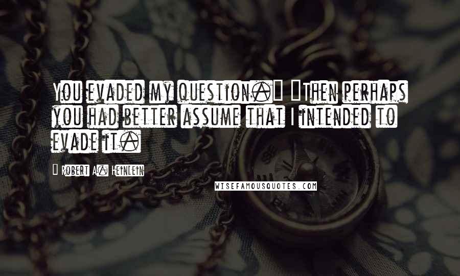 Robert A. Heinlein Quotes: You evaded my question." "Then perhaps you had better assume that I intended to evade it.