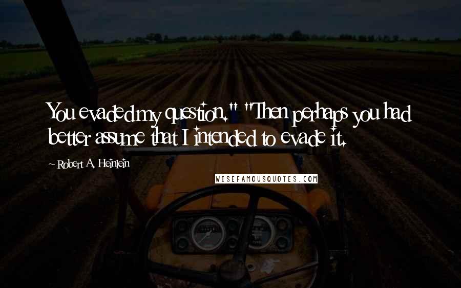 Robert A. Heinlein Quotes: You evaded my question." "Then perhaps you had better assume that I intended to evade it.