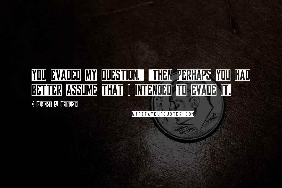 Robert A. Heinlein Quotes: You evaded my question." "Then perhaps you had better assume that I intended to evade it.