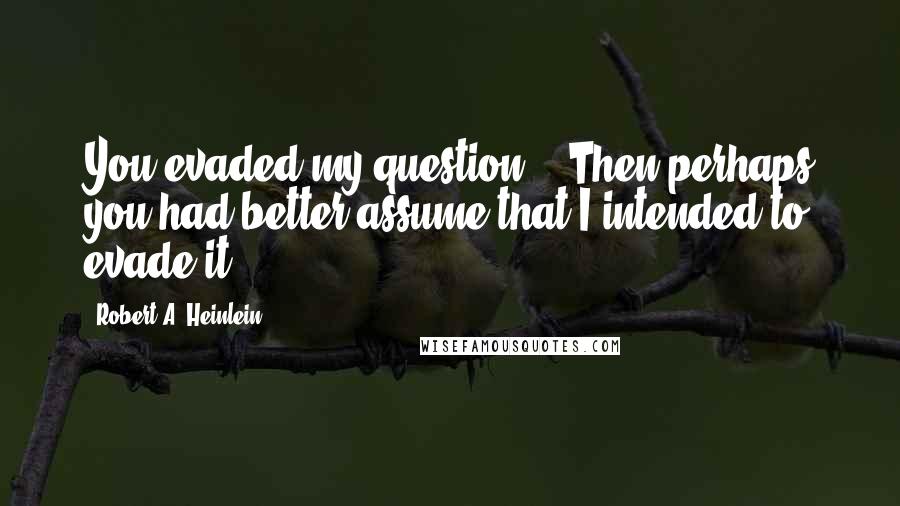 Robert A. Heinlein Quotes: You evaded my question." "Then perhaps you had better assume that I intended to evade it.
