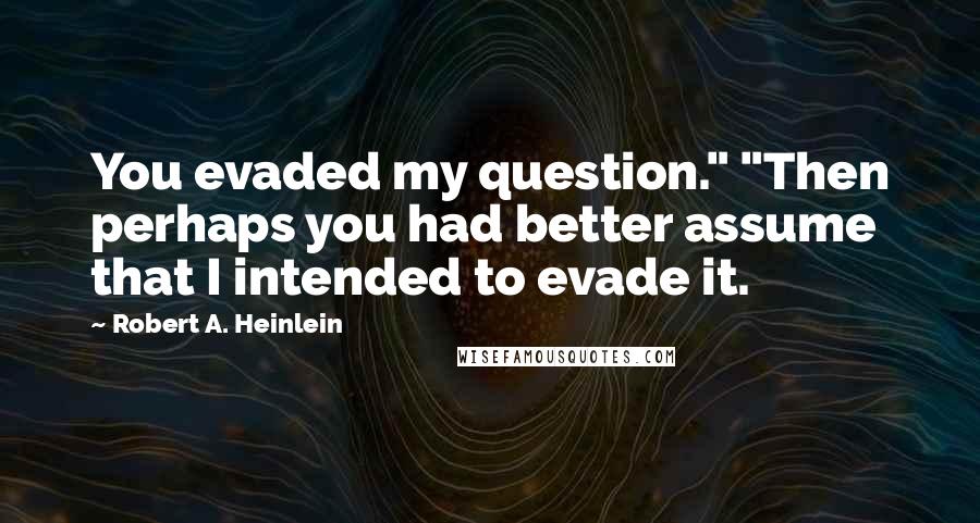 Robert A. Heinlein Quotes: You evaded my question." "Then perhaps you had better assume that I intended to evade it.