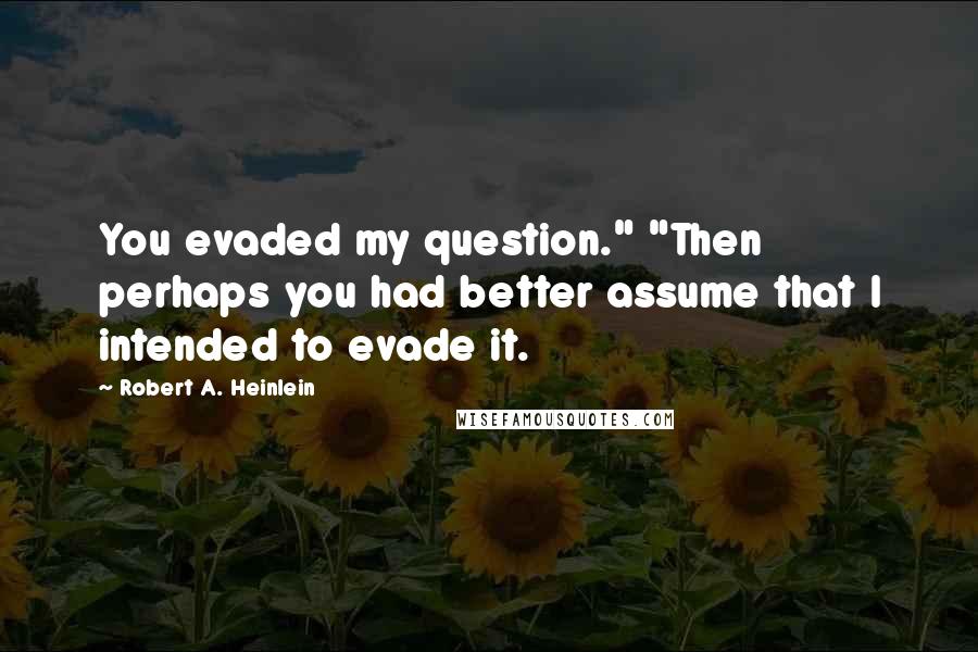 Robert A. Heinlein Quotes: You evaded my question." "Then perhaps you had better assume that I intended to evade it.