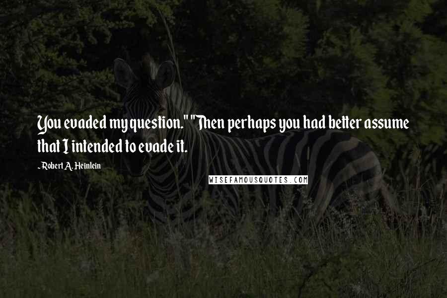 Robert A. Heinlein Quotes: You evaded my question." "Then perhaps you had better assume that I intended to evade it.