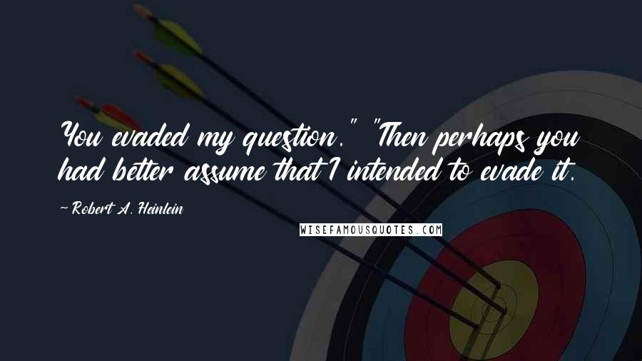 Robert A. Heinlein Quotes: You evaded my question." "Then perhaps you had better assume that I intended to evade it.