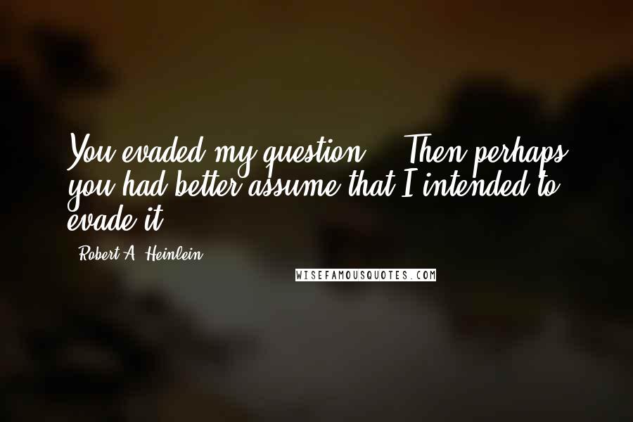 Robert A. Heinlein Quotes: You evaded my question." "Then perhaps you had better assume that I intended to evade it.