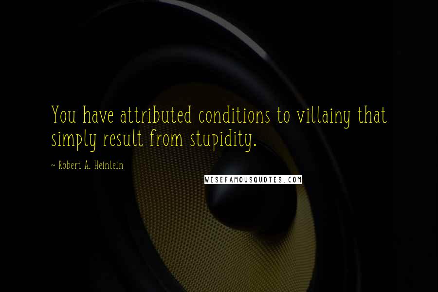 Robert A. Heinlein Quotes: You have attributed conditions to villainy that simply result from stupidity.