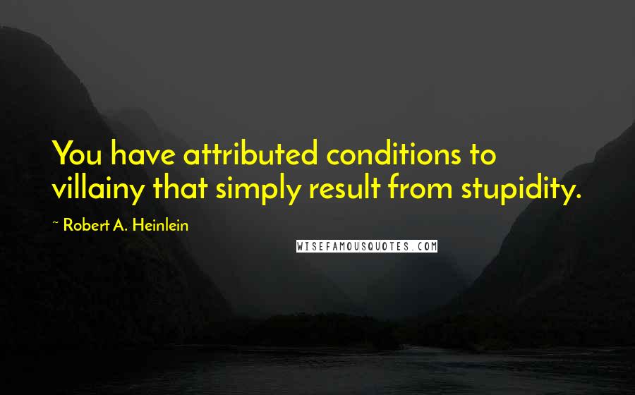 Robert A. Heinlein Quotes: You have attributed conditions to villainy that simply result from stupidity.