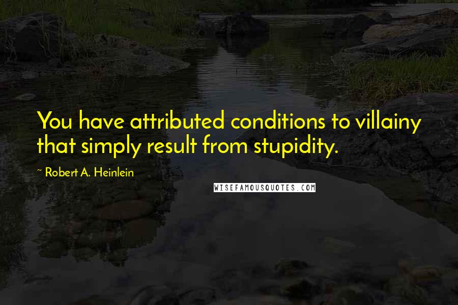 Robert A. Heinlein Quotes: You have attributed conditions to villainy that simply result from stupidity.