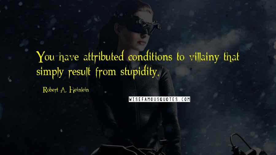 Robert A. Heinlein Quotes: You have attributed conditions to villainy that simply result from stupidity.