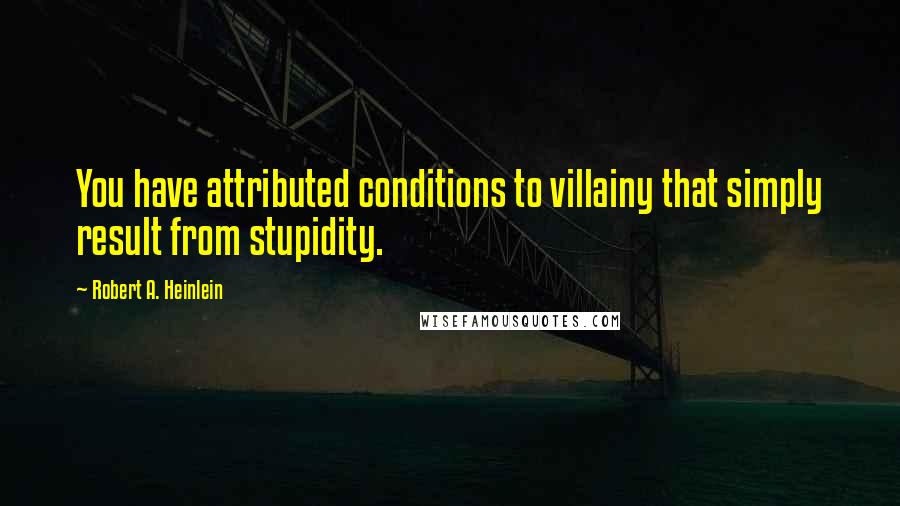 Robert A. Heinlein Quotes: You have attributed conditions to villainy that simply result from stupidity.