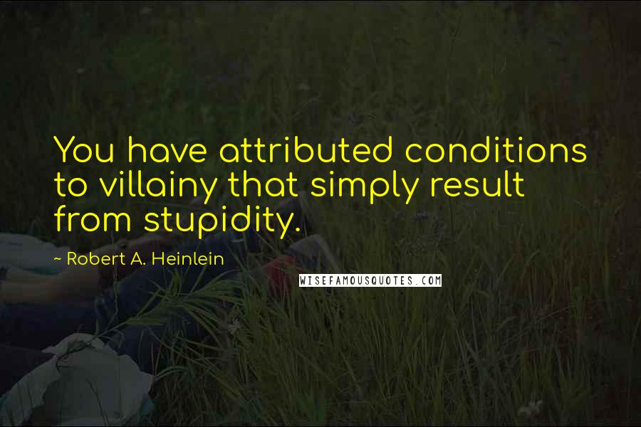 Robert A. Heinlein Quotes: You have attributed conditions to villainy that simply result from stupidity.