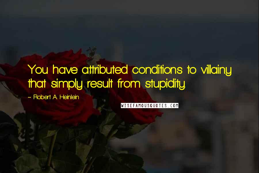 Robert A. Heinlein Quotes: You have attributed conditions to villainy that simply result from stupidity.