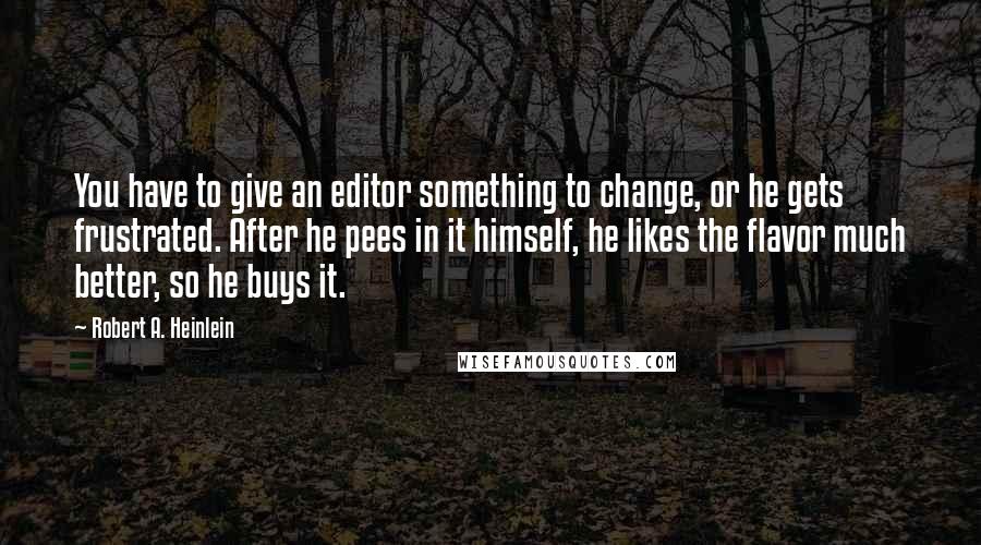 Robert A. Heinlein Quotes: You have to give an editor something to change, or he gets frustrated. After he pees in it himself, he likes the flavor much better, so he buys it.