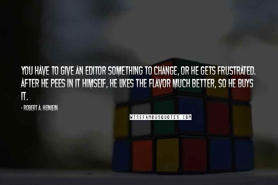 Robert A. Heinlein Quotes: You have to give an editor something to change, or he gets frustrated. After he pees in it himself, he likes the flavor much better, so he buys it.