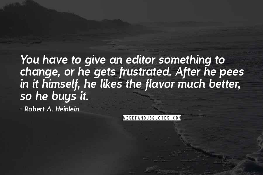Robert A. Heinlein Quotes: You have to give an editor something to change, or he gets frustrated. After he pees in it himself, he likes the flavor much better, so he buys it.